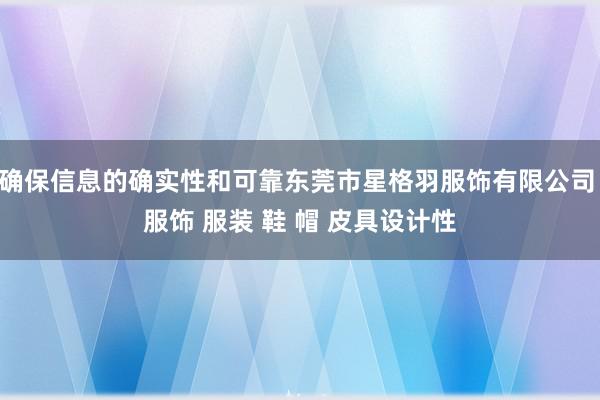 确保信息的确实性和可靠东莞市星格羽服饰有限公司 服饰 服装 鞋 帽 皮具设计性